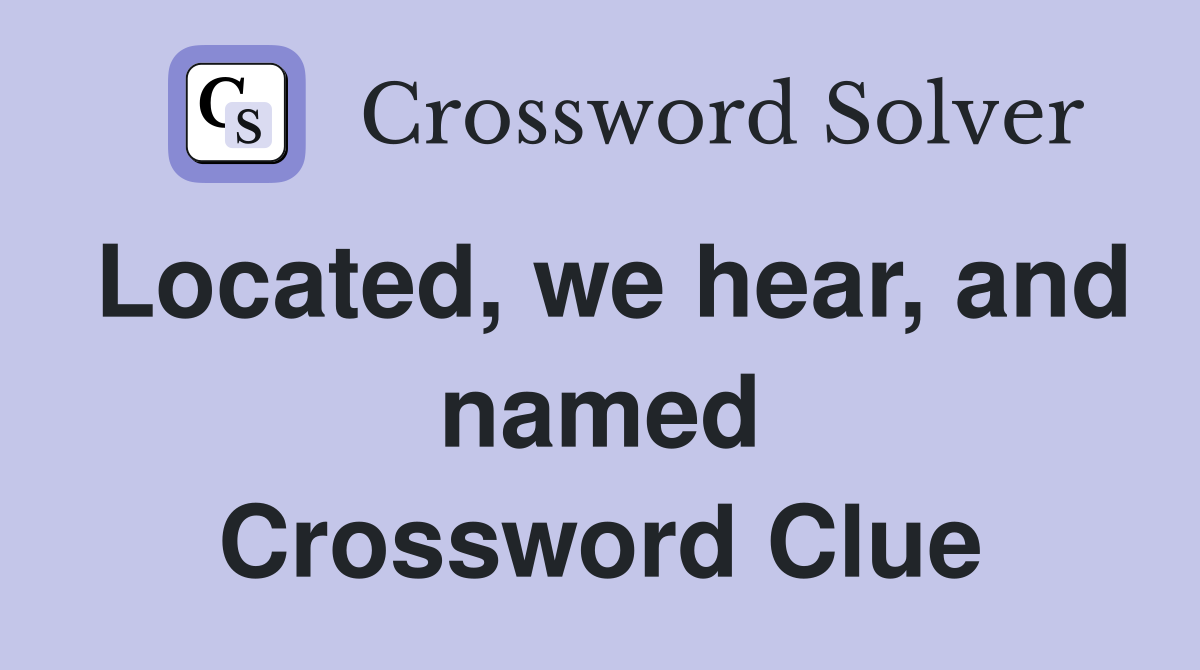 Located, we hear, and named Crossword Clue