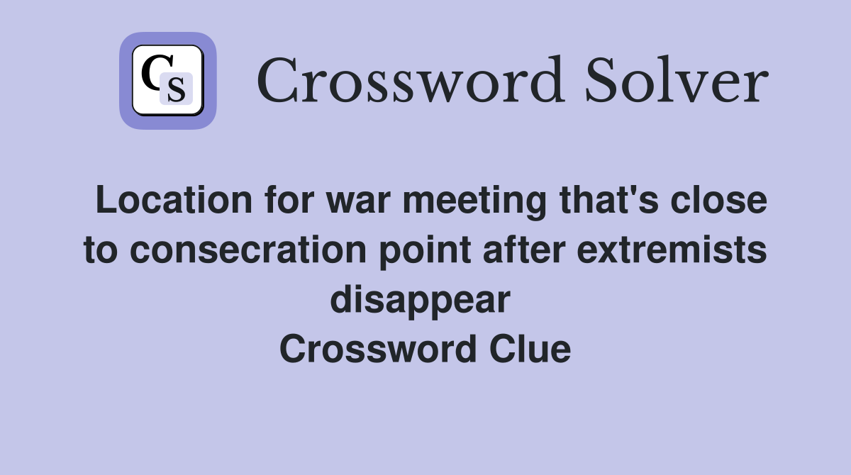 Location for war meeting that's close to consecration point after extremists disappear  Crossword Clue
