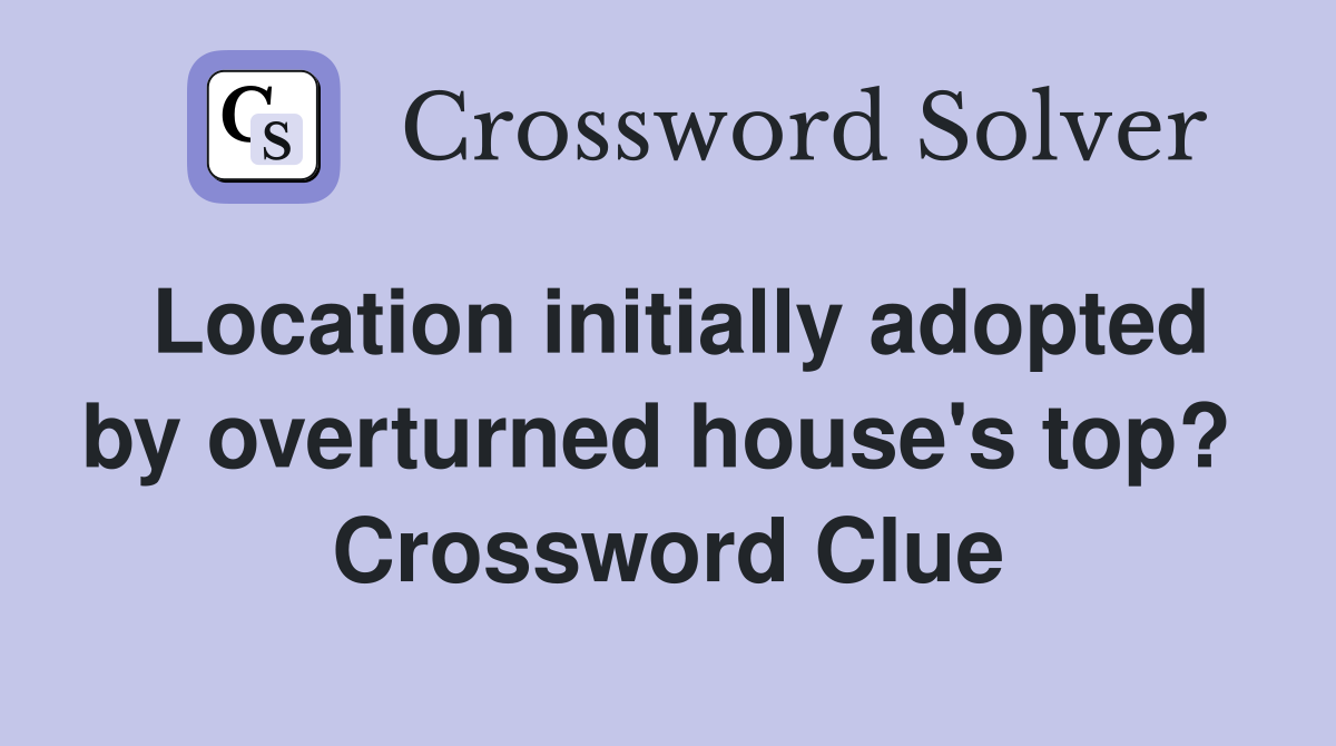 Location initially adopted by overturned house's top?  Crossword Clue