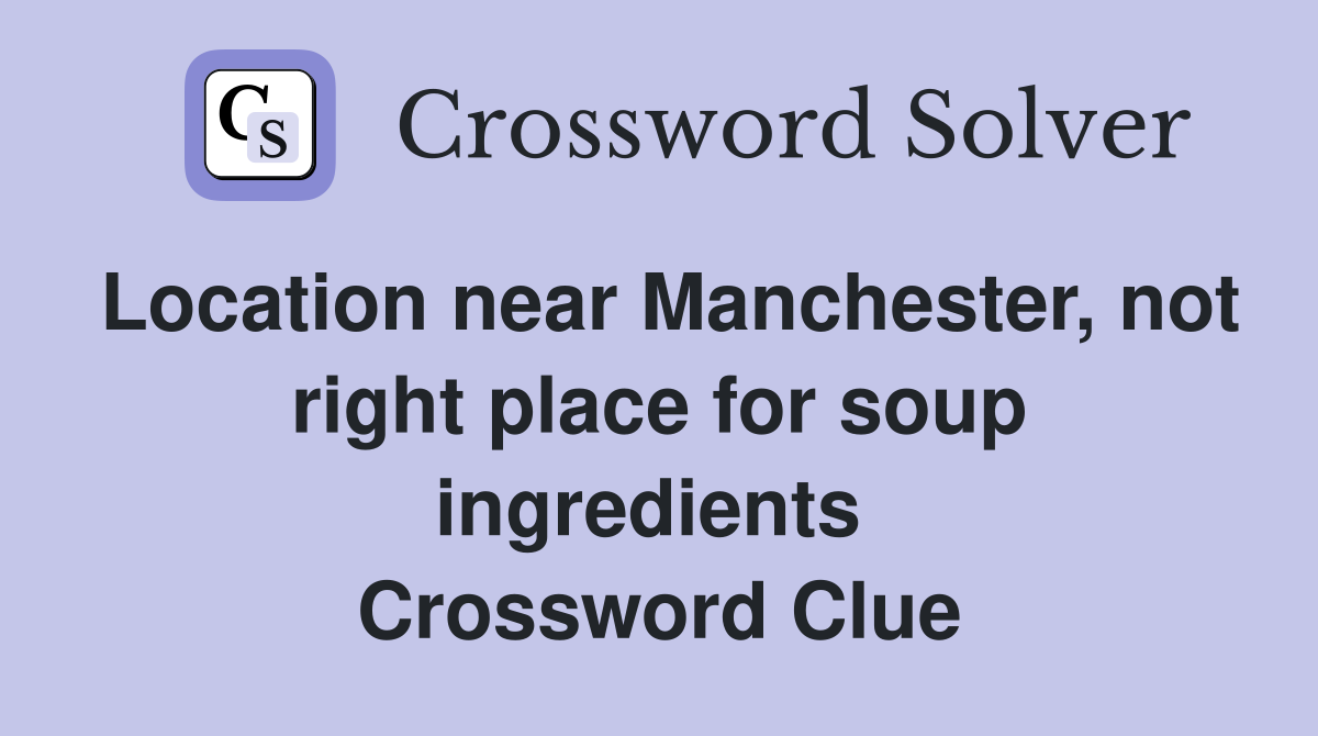Location near Manchester, not right place for soup ingredients  Crossword Clue