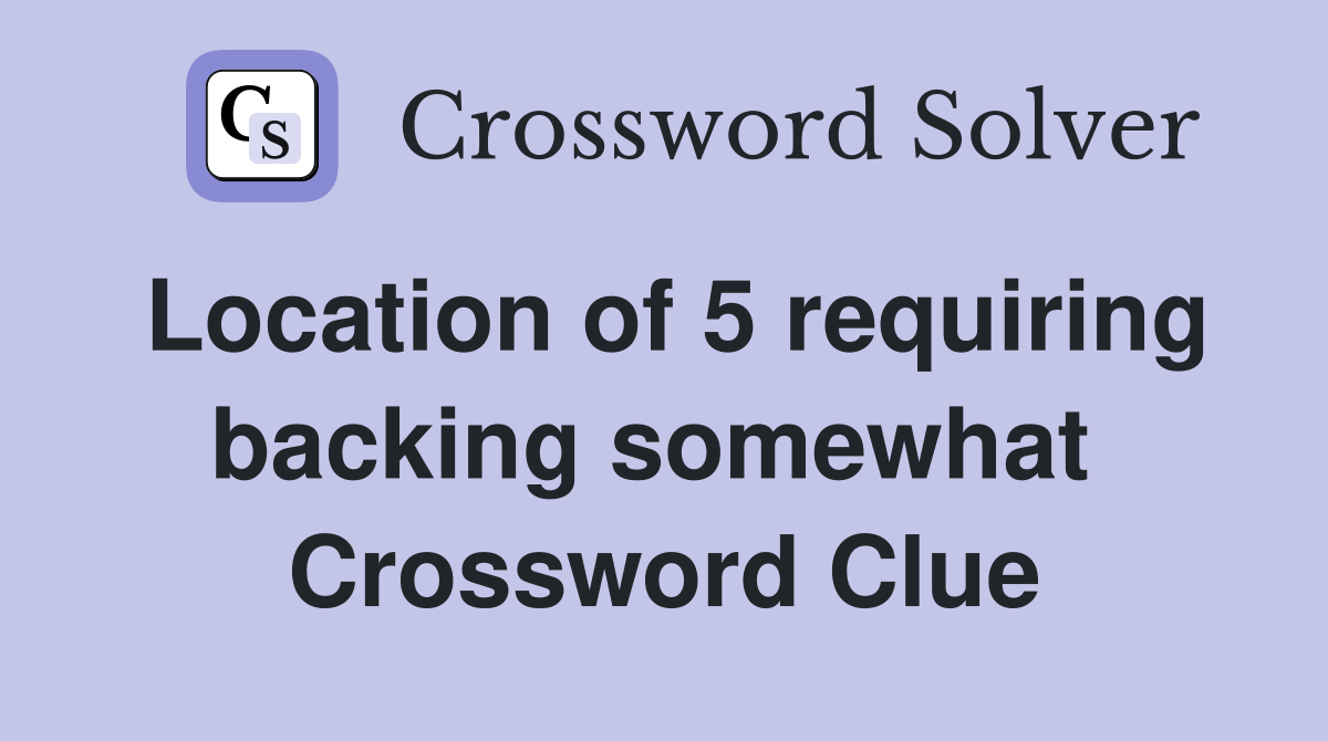 Location of 5 requiring backing somewhat  Crossword Clue