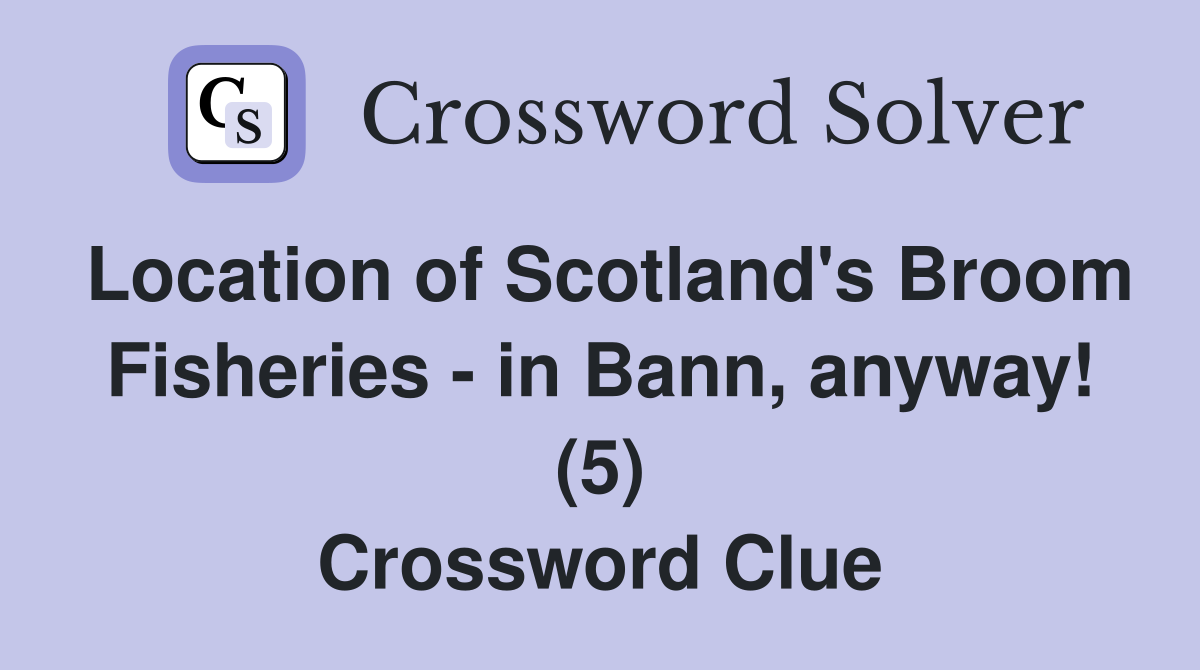 Location of Scotland's Broom Fisheries - in Bann, anyway! (5) Crossword Clue