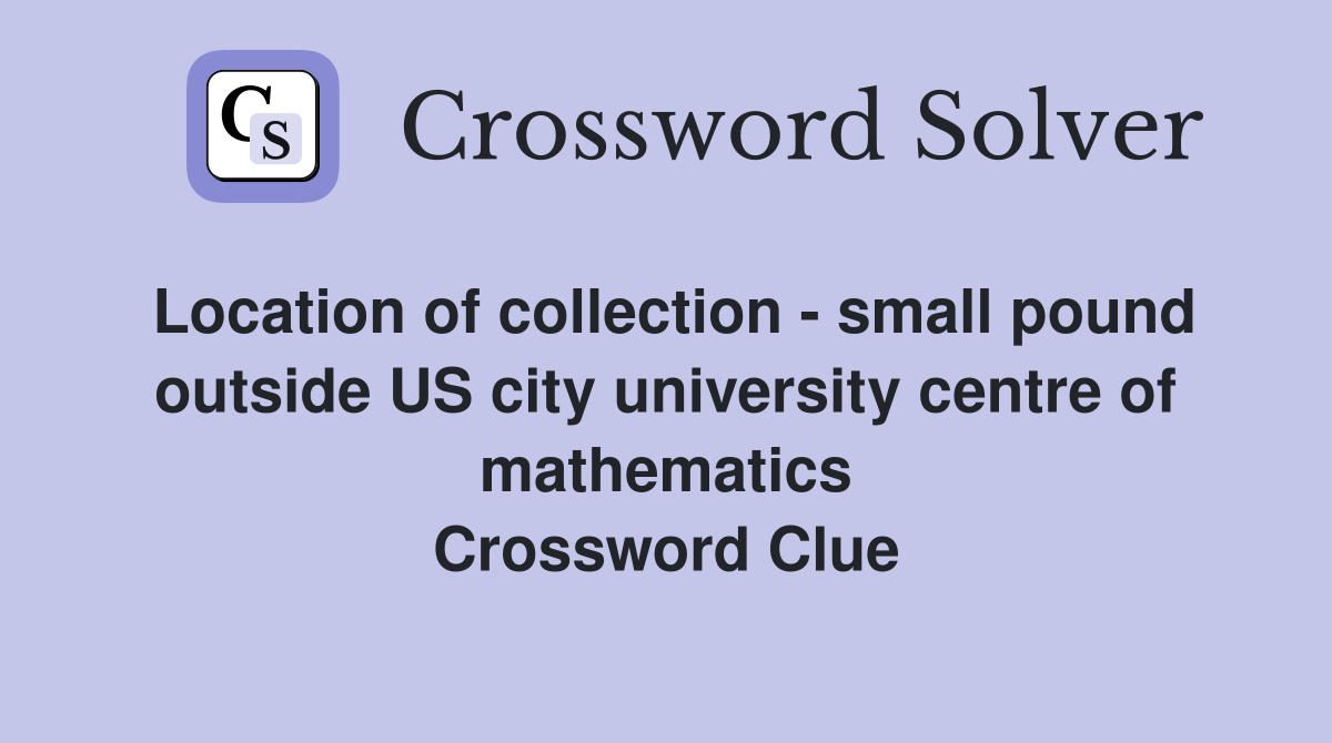 Location of collection - small pound outside US city university centre of mathematics Crossword Clue