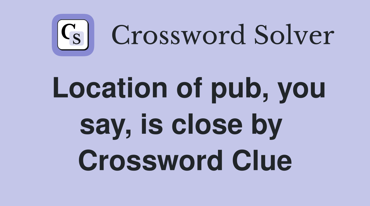 Location of pub, you say, is close by  Crossword Clue