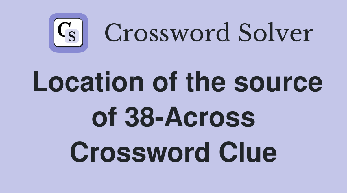 Location of the source of 38-Across Crossword Clue