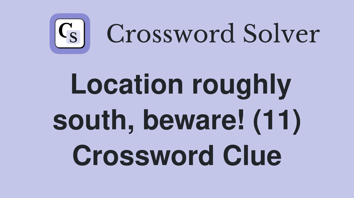 Location roughly south, beware! (11) Crossword Clue