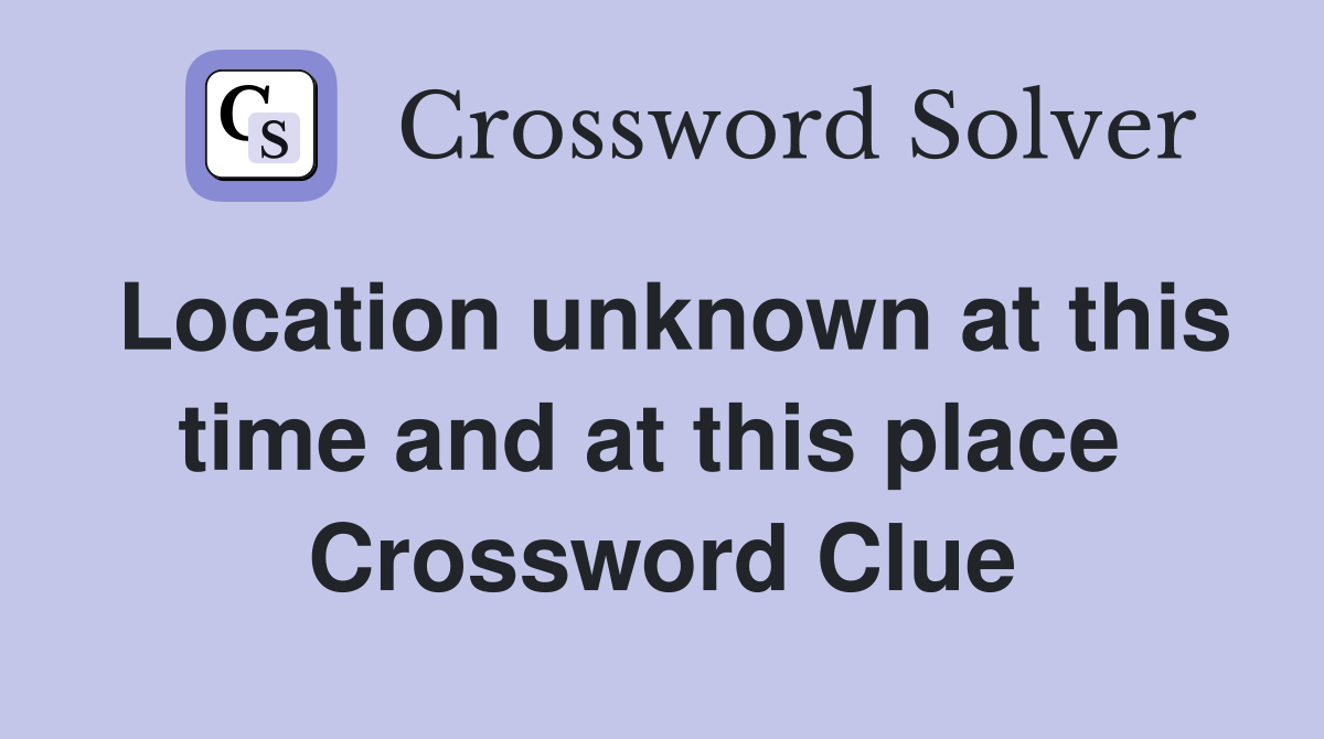Location unknown at this time and at this place  Crossword Clue