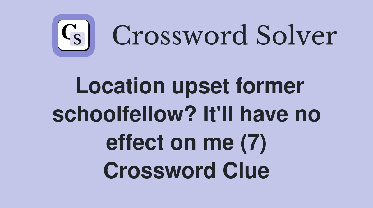 Location upset former schoolfellow? It'll have no effect on me (7) Crossword Clue