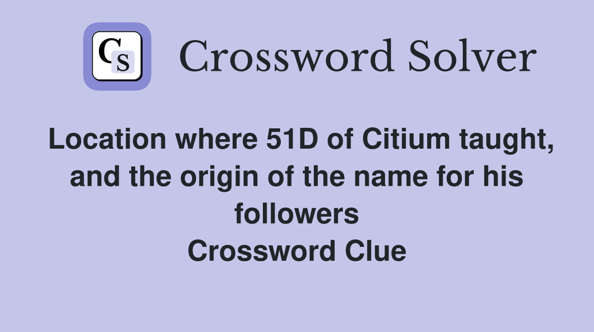 Location where 51D of Citium taught, and the origin of the name for his followers Crossword Clue