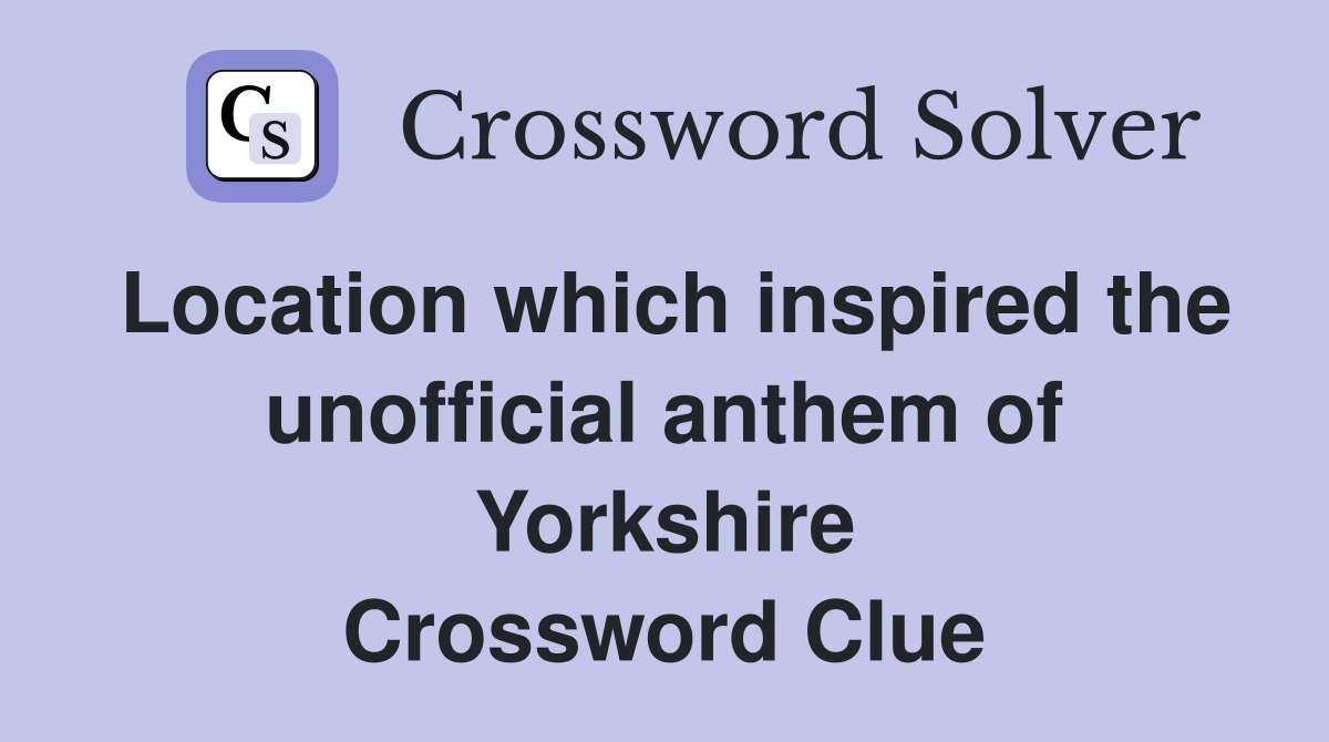 Location which inspired the unofficial anthem of Yorkshire Crossword Clue
