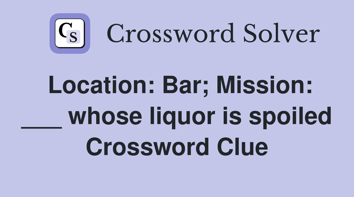 Location: Bar; Mission: ___ whose liquor is spoiled Crossword Clue