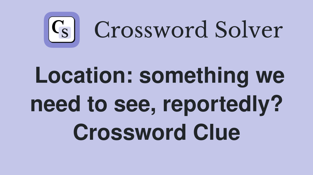 Location: something we need to see, reportedly? Crossword Clue
