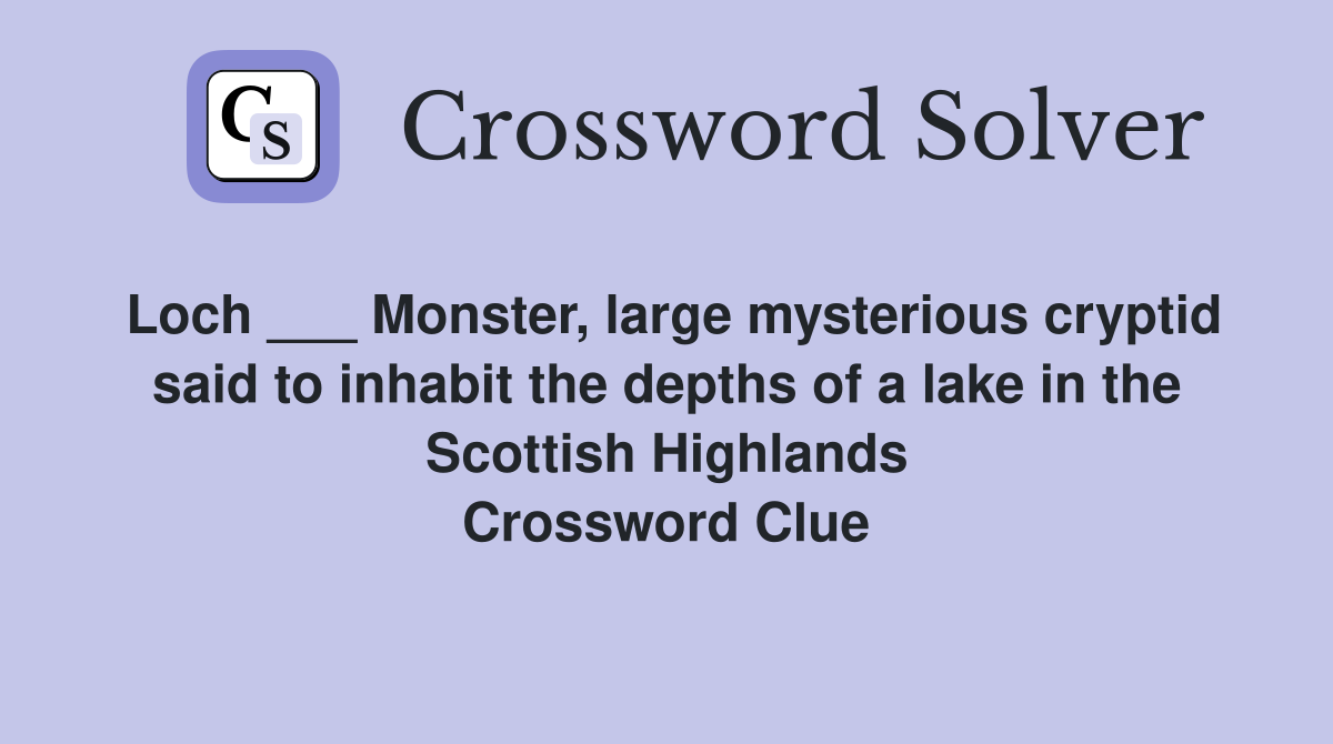 Loch ___ Monster, large mysterious cryptid said to inhabit the depths of a lake in the Scottish Highlands Crossword Clue