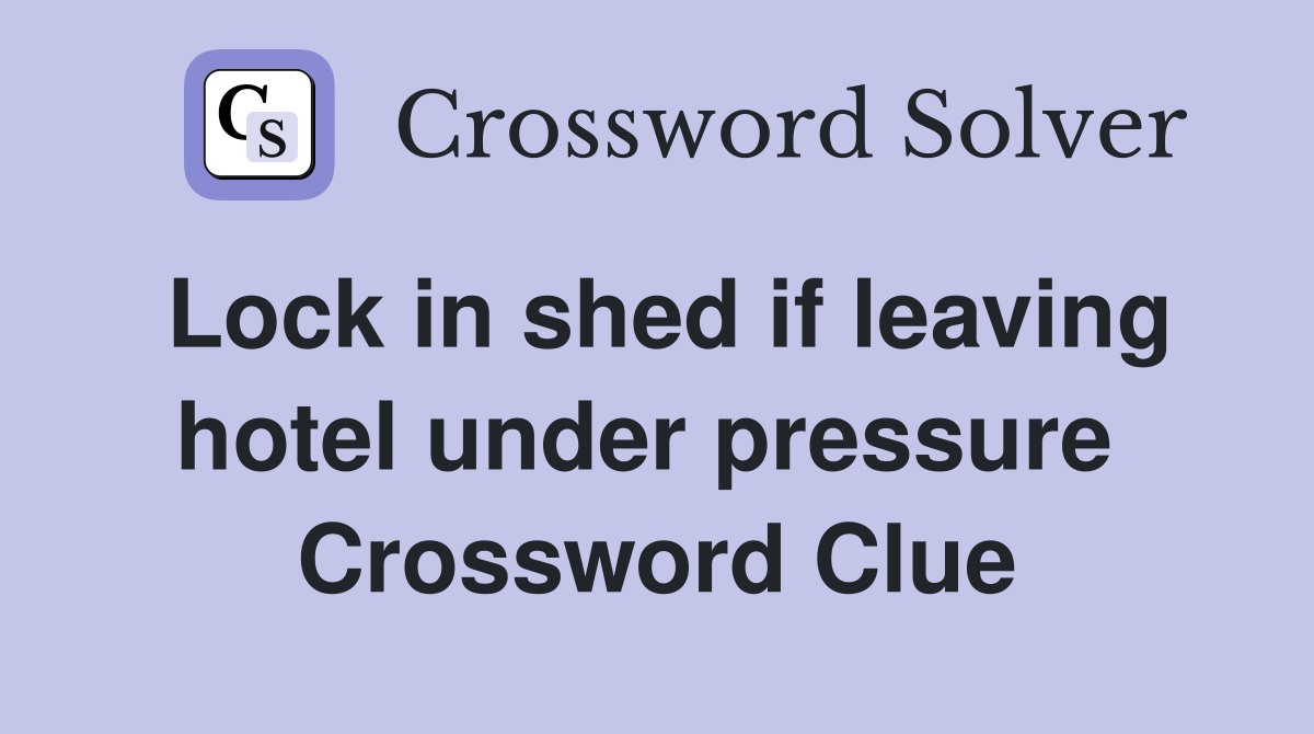 Lock in shed if leaving hotel under pressure  Crossword Clue