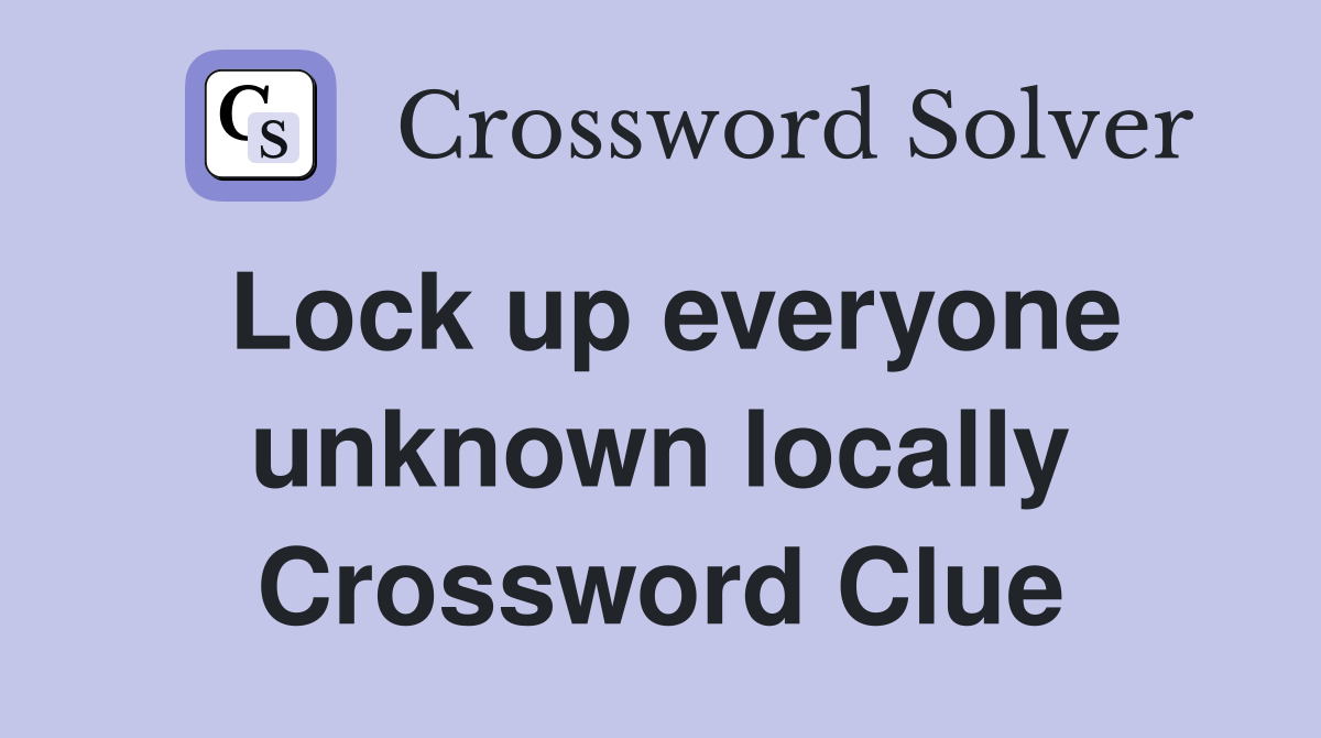 Lock up everyone unknown locally Crossword Clue