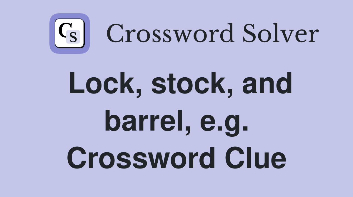 Lock, stock, and barrel, e.g. Crossword Clue