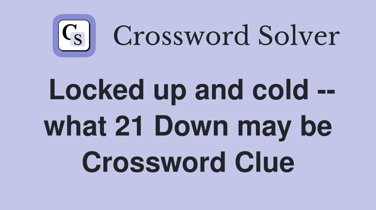 Locked up and cold -- what 21 Down may be Crossword Clue