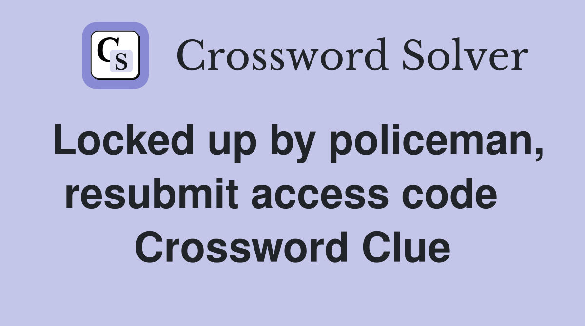Locked up by policeman, resubmit access code   Crossword Clue