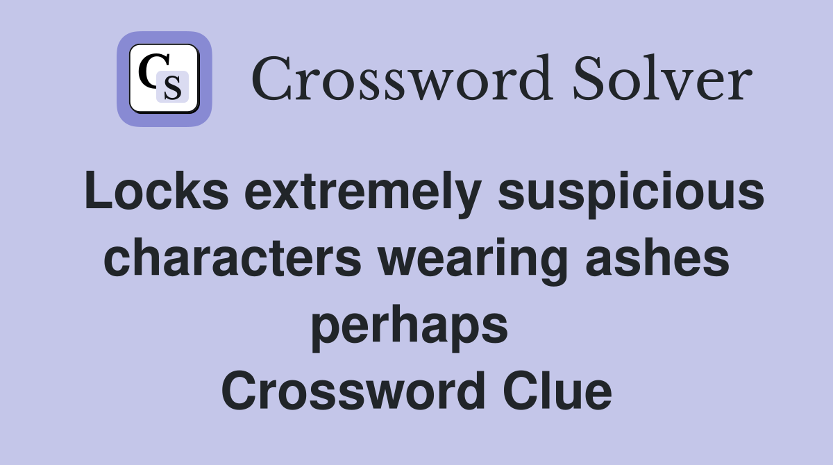 Locks extremely suspicious characters wearing ashes perhaps  Crossword Clue