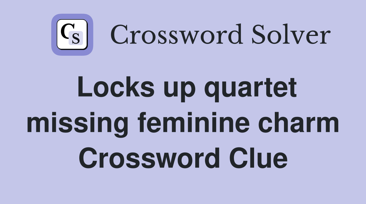 Locks up quartet missing feminine charm Crossword Clue