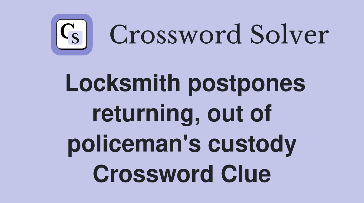 Locksmith postpones returning, out of policeman's custody Crossword Clue
