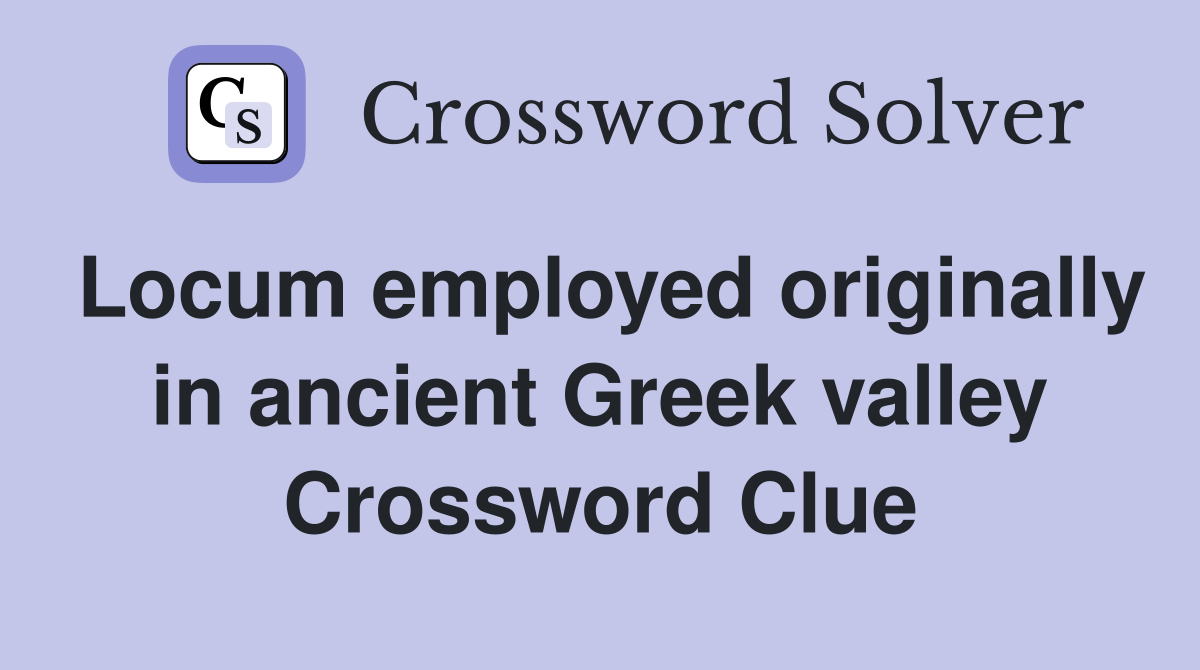 Locum employed originally in ancient Greek valley Crossword Clue