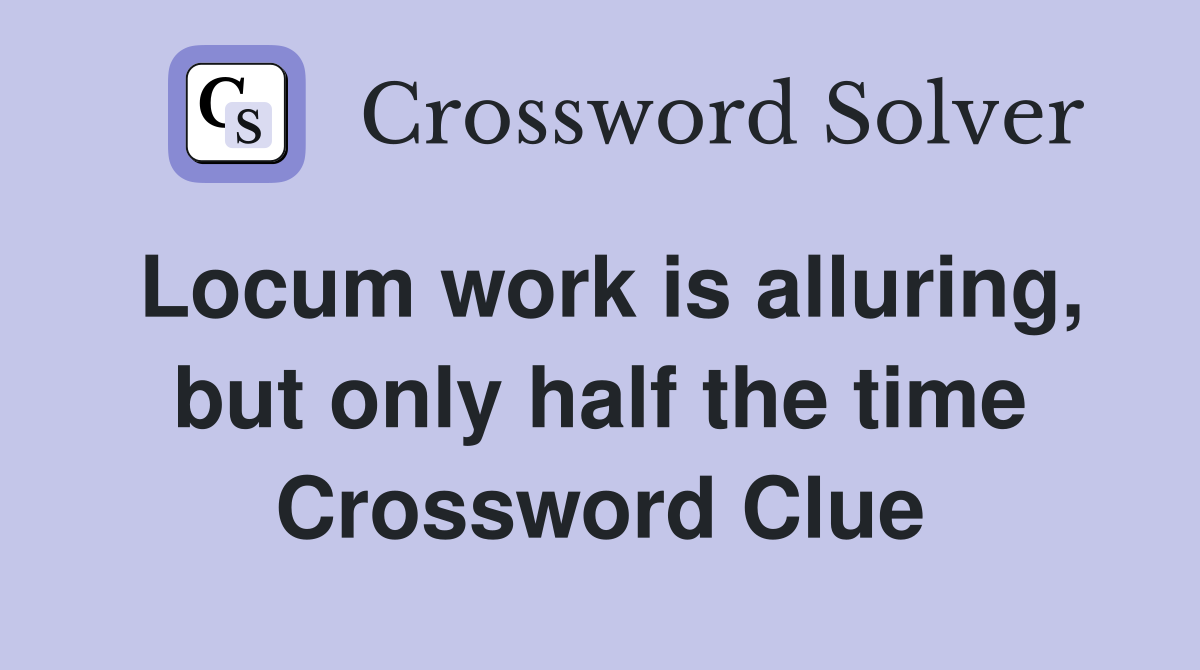 Locum work is alluring, but only half the time Crossword Clue