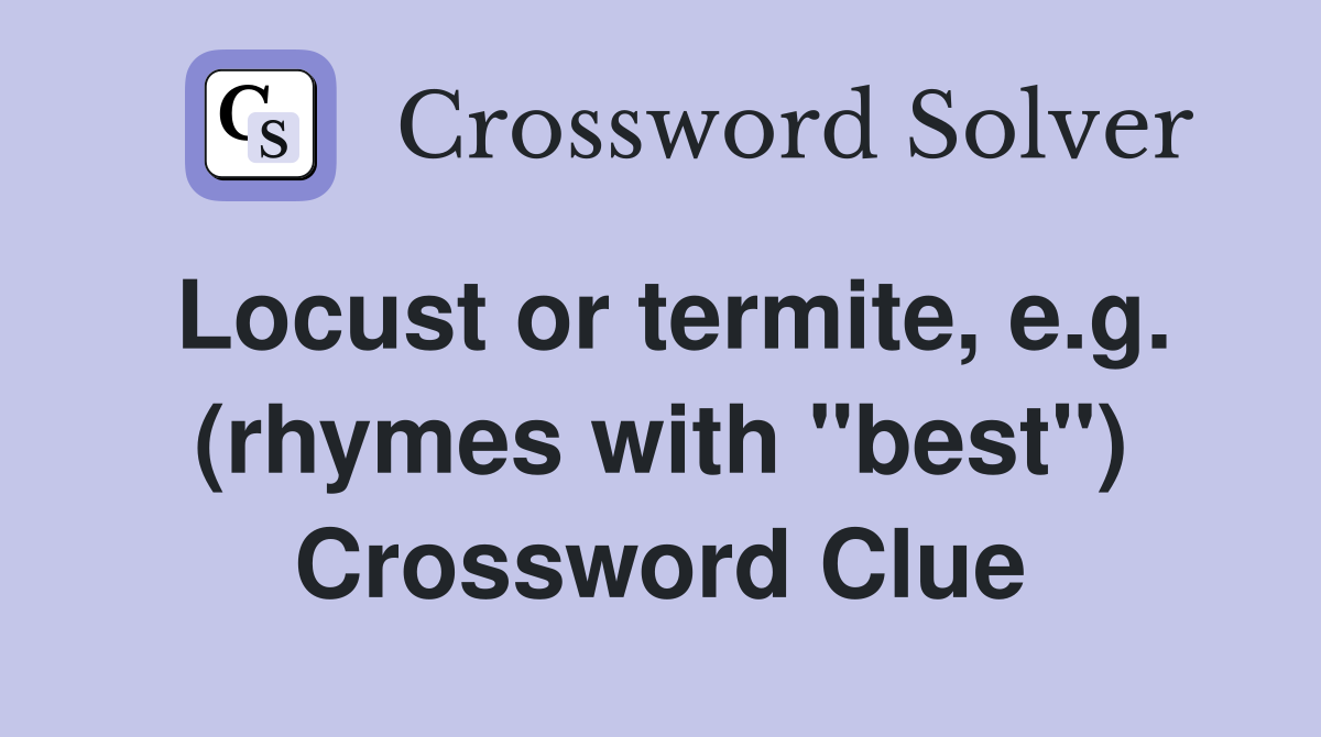Locust or termite, e.g. (rhymes with "best") Crossword Clue