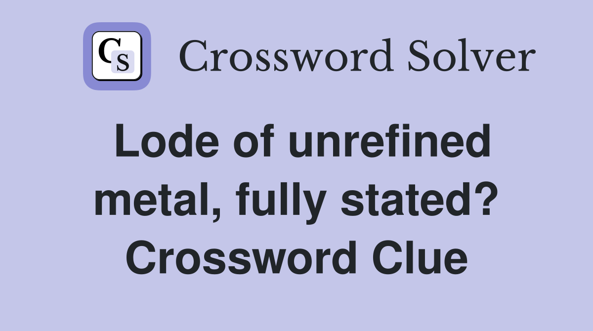 Lode of unrefined metal, fully stated? Crossword Clue