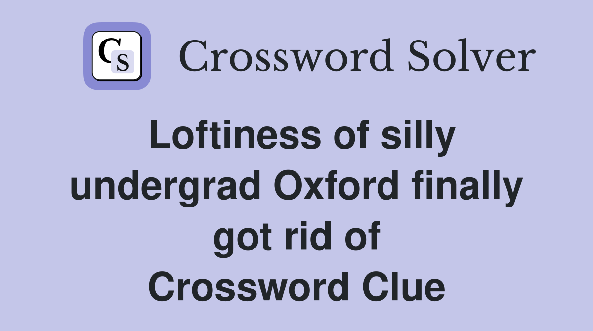 Loftiness of silly undergrad Oxford finally got rid of Crossword Clue