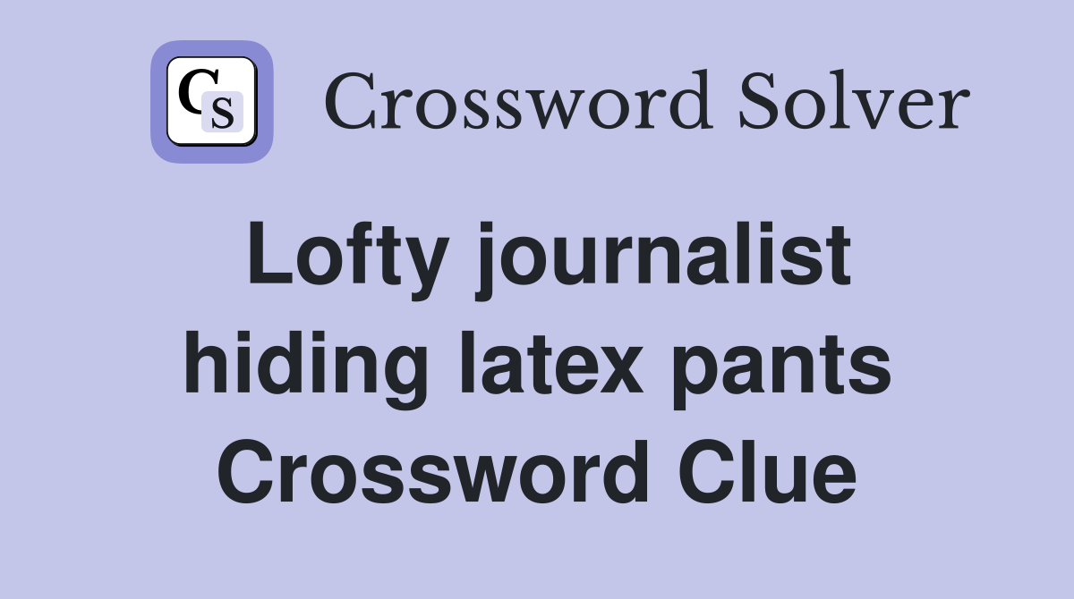 Lofty journalist hiding latex pants Crossword Clue