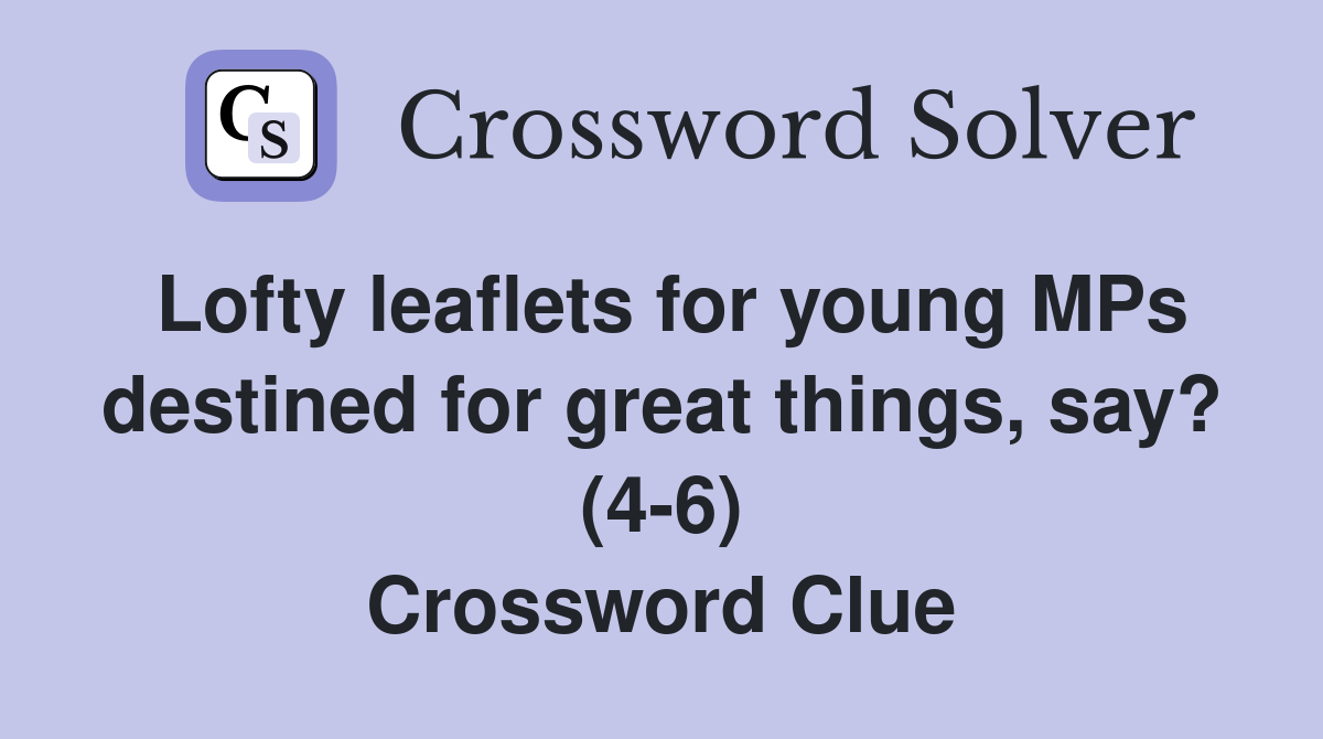 Lofty leaflets for young MPs destined for great things, say? (4-6) Crossword Clue