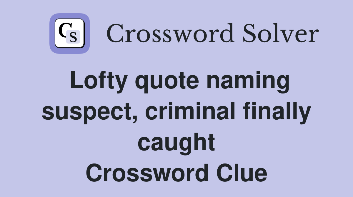 Lofty quote naming suspect, criminal finally caught Crossword Clue