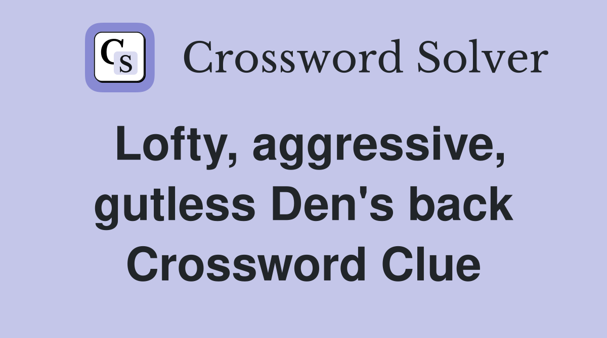 Lofty, aggressive, gutless Den's back Crossword Clue