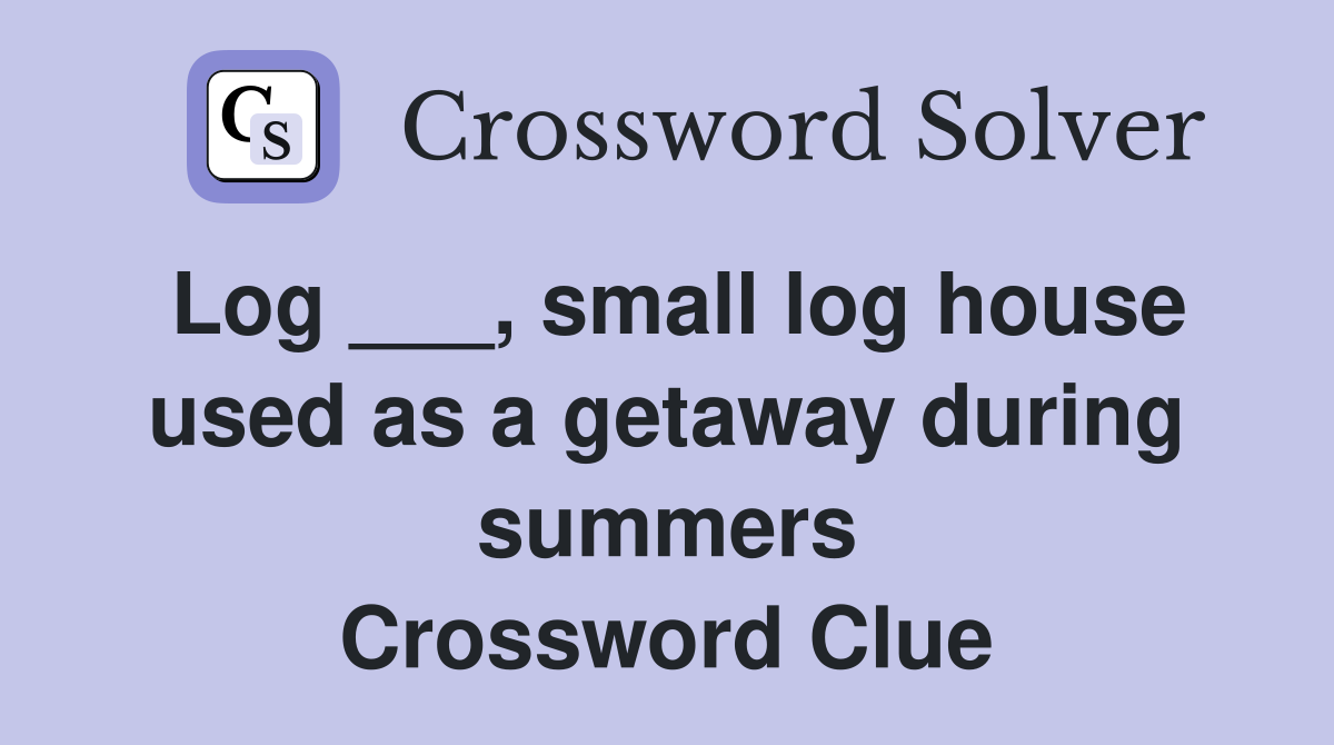 Log ___, small log house used as a getaway during summers Crossword Clue
