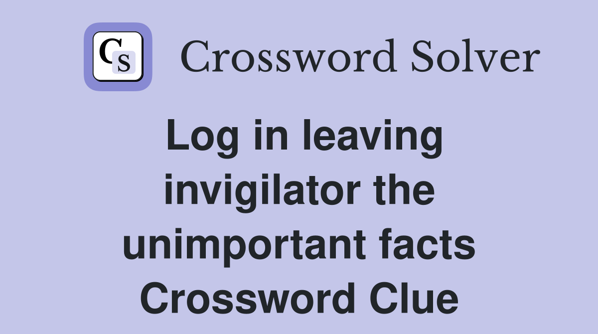 Log in leaving invigilator the unimportant facts Crossword Clue