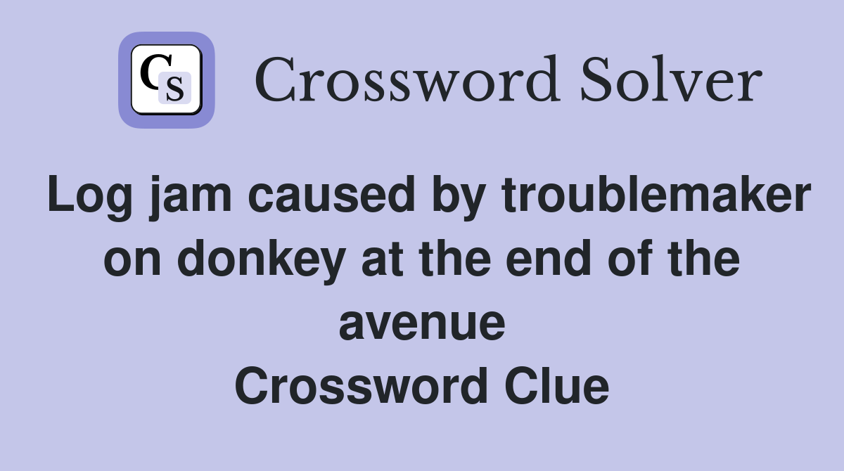 Log jam caused by troublemaker on donkey at the end of the avenue Crossword Clue