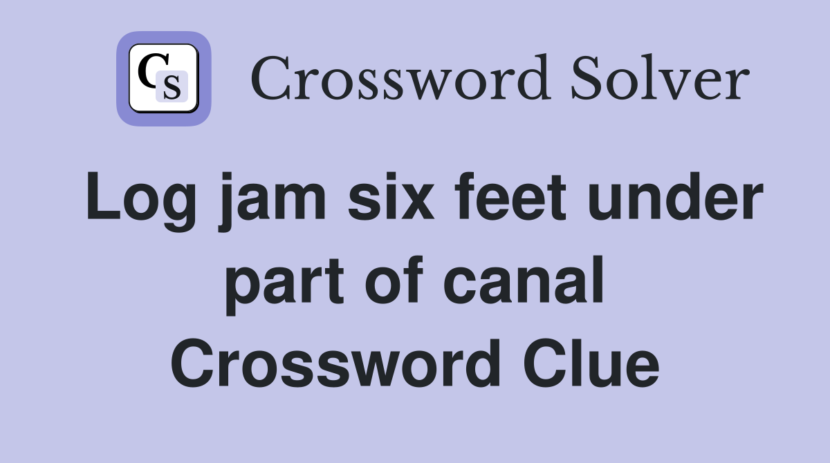 Log jam six feet under part of canal Crossword Clue