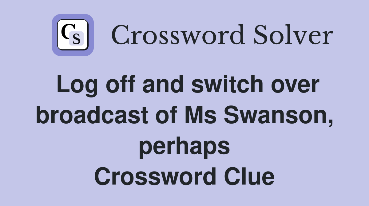 Log off and switch over broadcast of Ms Swanson, perhaps Crossword Clue
