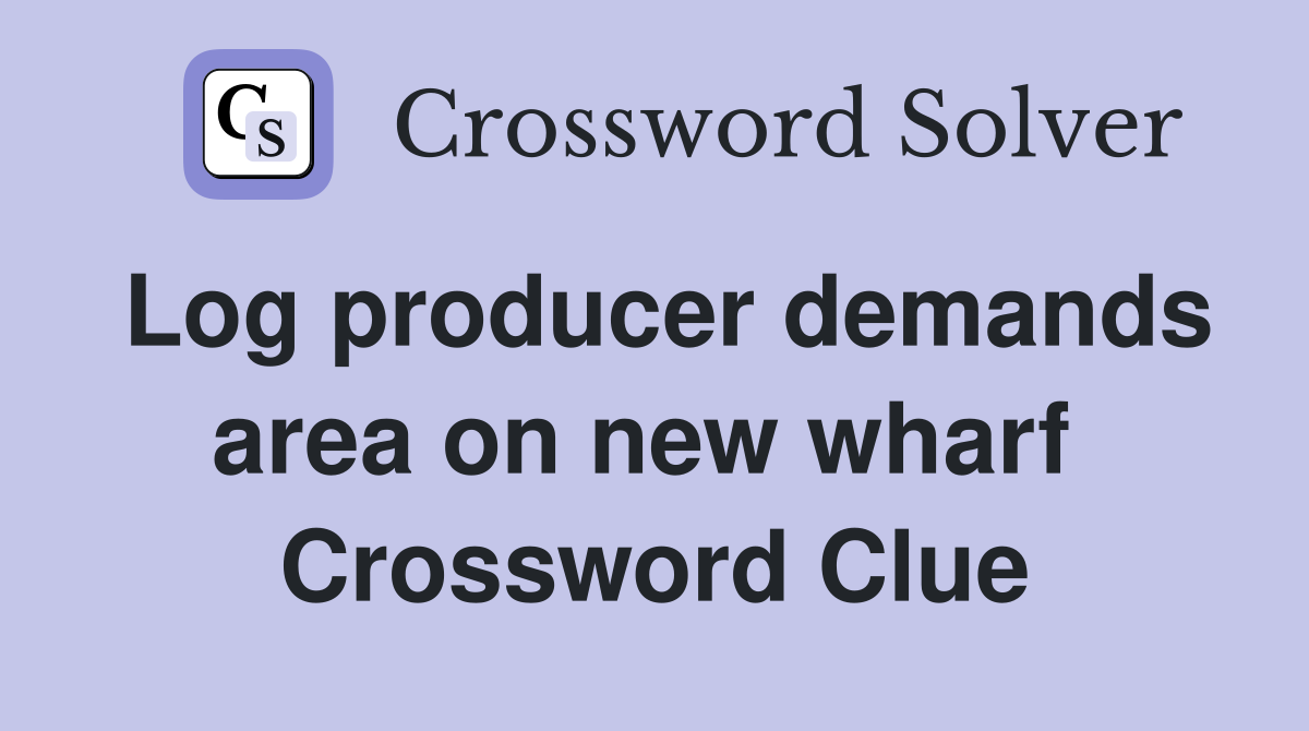 Log producer demands area on new wharf  Crossword Clue