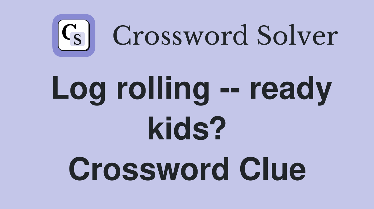 Log rolling -- ready kids? Crossword Clue