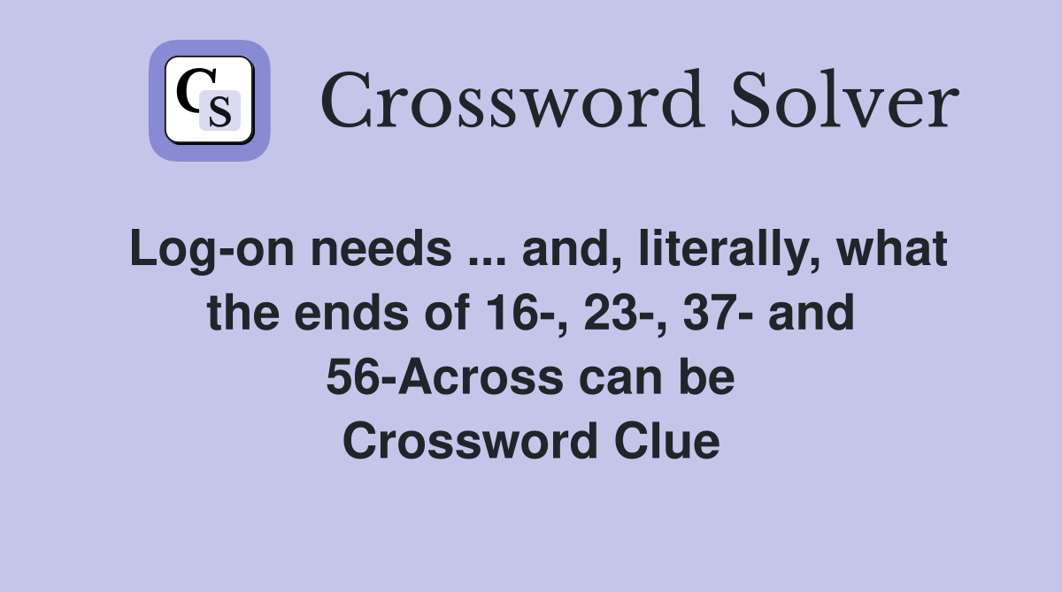 Log-on needs ... and, literally, what the ends of 16-, 23-, 37- and 56-Across can be Crossword Clue