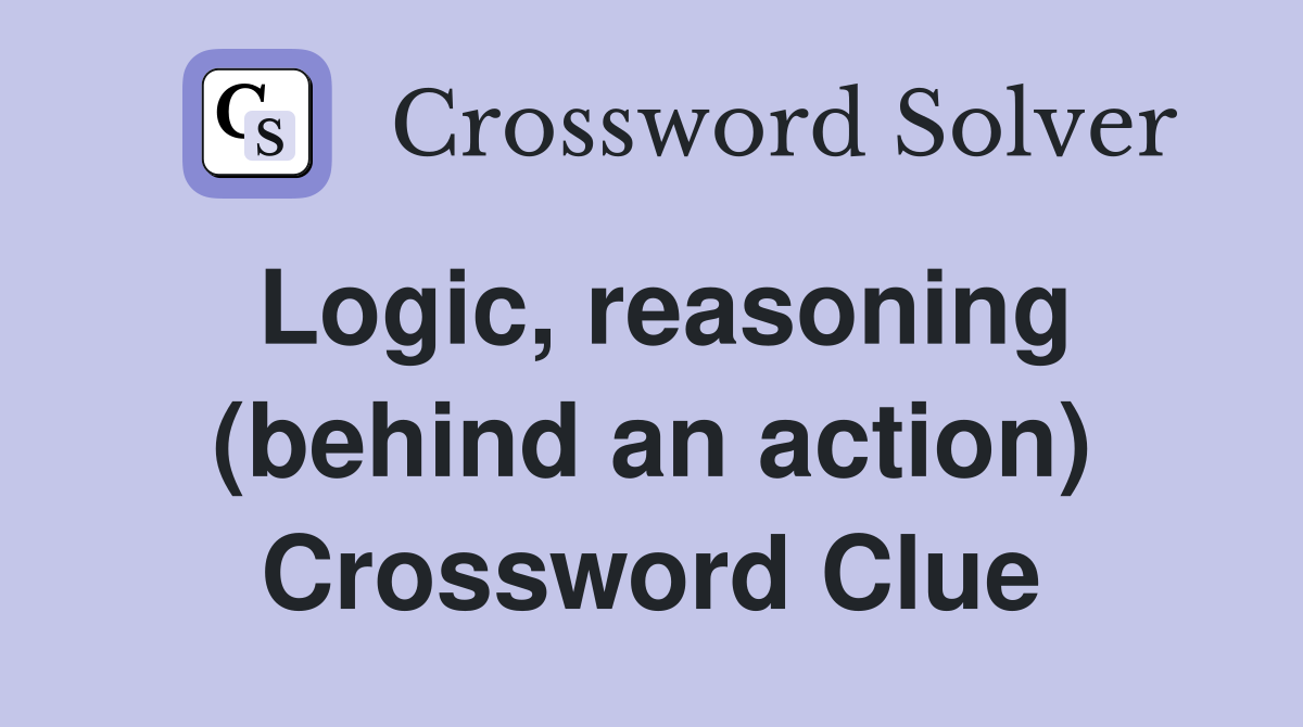 Logic, reasoning (behind an action) Crossword Clue