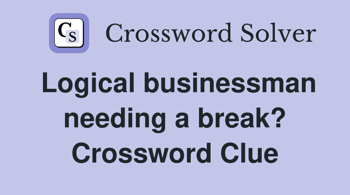 Logical businessman needing a break? Crossword Clue