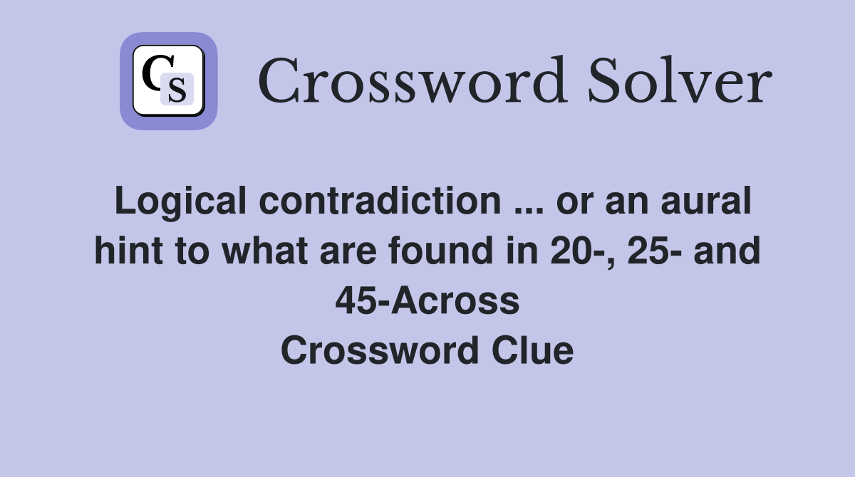 Logical contradiction ... or an aural hint to what are found in 20-, 25- and 45-Across Crossword Clue