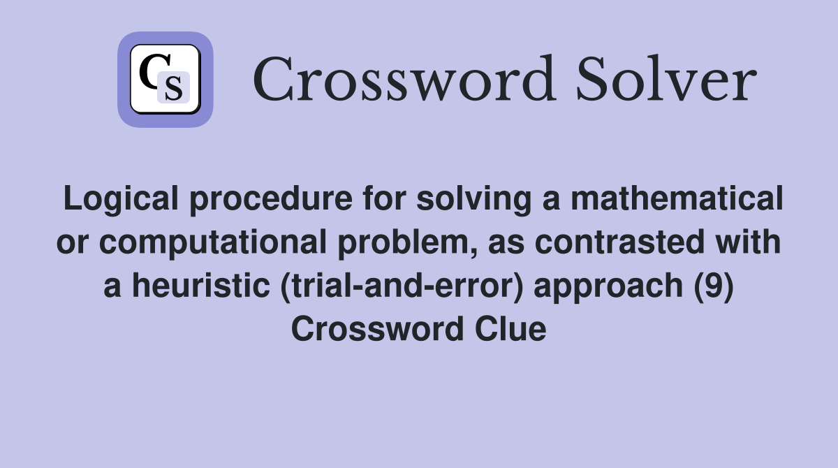 Logical procedure for solving a mathematical or computational problem, as contrasted with a heuristic (trial-and-error) approach (9) Crossword Clue