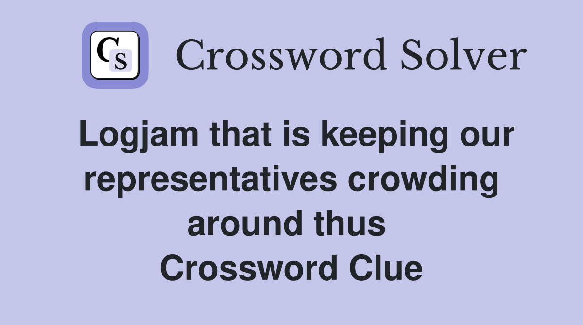 Logjam that is keeping our representatives crowding around thus  Crossword Clue