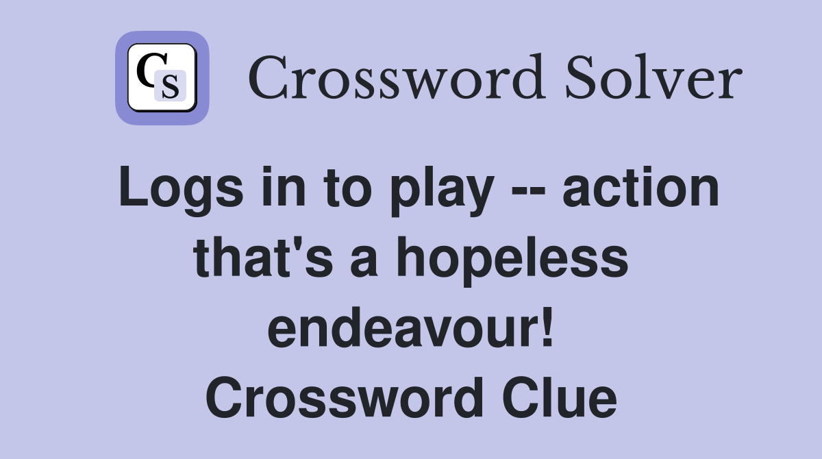 Logs in to play -- action that's a hopeless endeavour! Crossword Clue