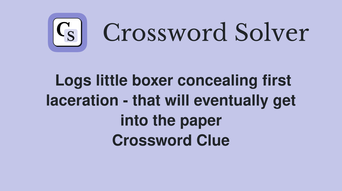 Logs little boxer concealing first laceration - that will eventually get into the paper Crossword Clue