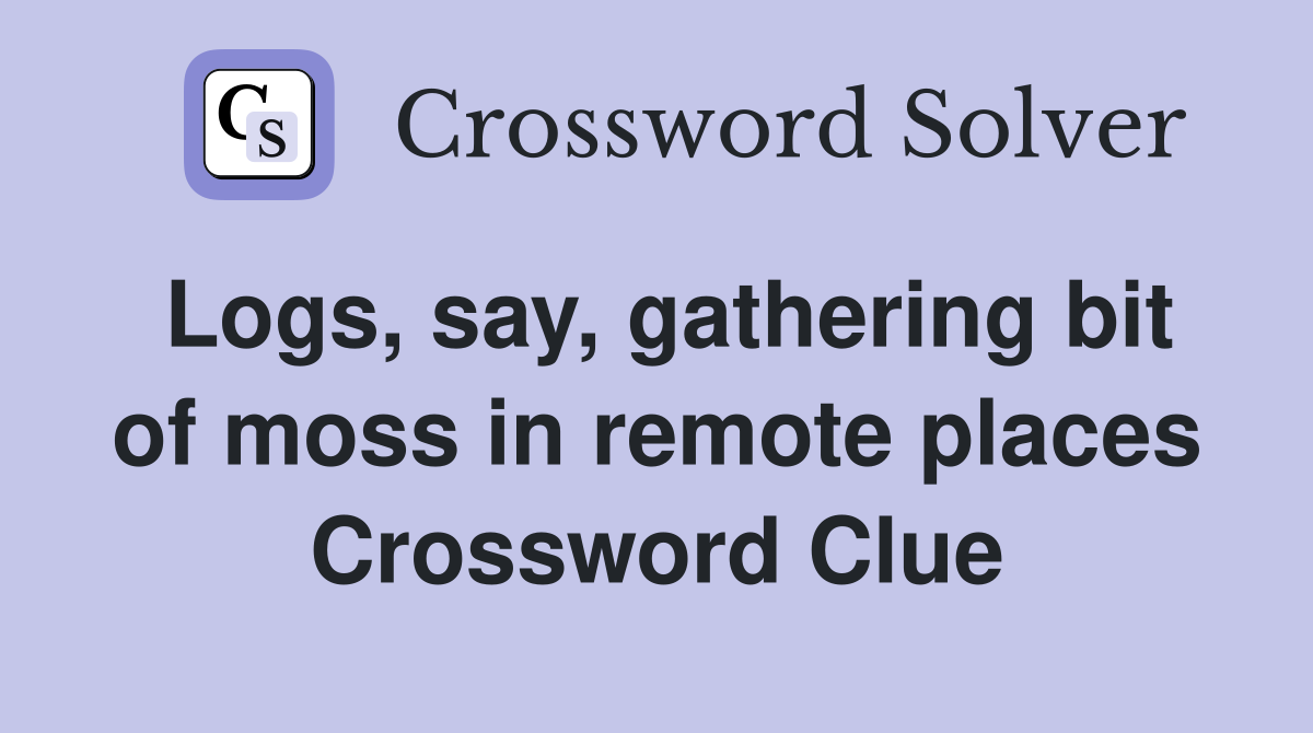 Logs, say, gathering bit of moss in remote places Crossword Clue
